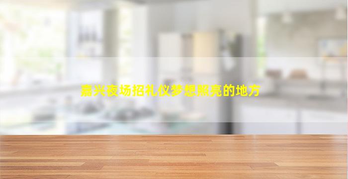 嘉兴夜场招礼仪梦想照亮的地方